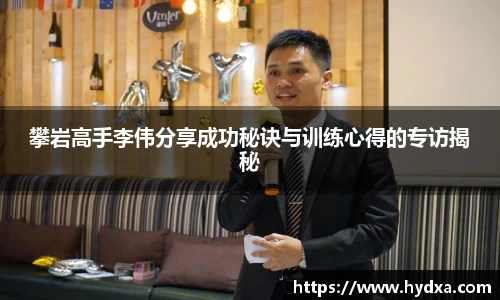 攀岩高手李伟分享成功秘诀与训练心得的专访揭秘