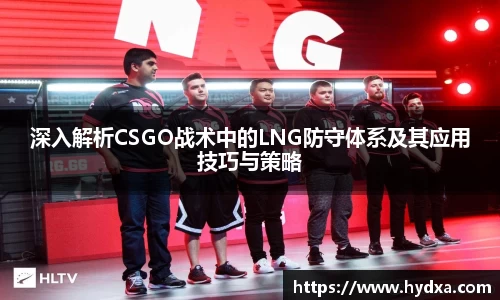 深入解析CSGO战术中的LNG防守体系及其应用技巧与策略