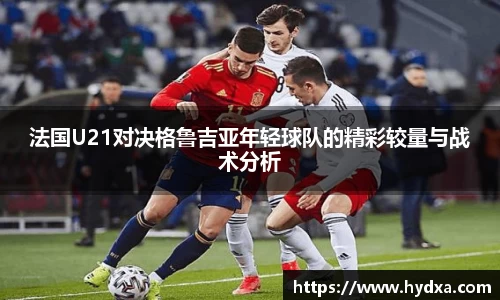 法国U21对决格鲁吉亚年轻球队的精彩较量与战术分析