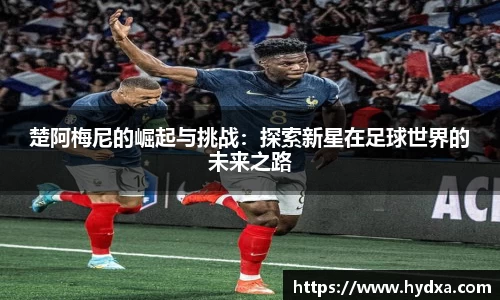 楚阿梅尼的崛起与挑战：探索新星在足球世界的未来之路