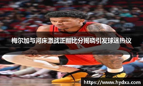 梅尔加与河床激战正酣比分揭晓引发球迷热议